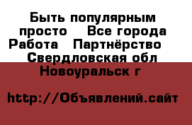 Быть популярным просто! - Все города Работа » Партнёрство   . Свердловская обл.,Новоуральск г.